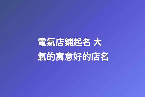 電氣店鋪起名 大氣的寓意好的店名-第1張-店鋪起名-玄機派